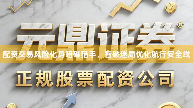 配资交易风险化身暗礁猎手，智破迷局优化航行安全线