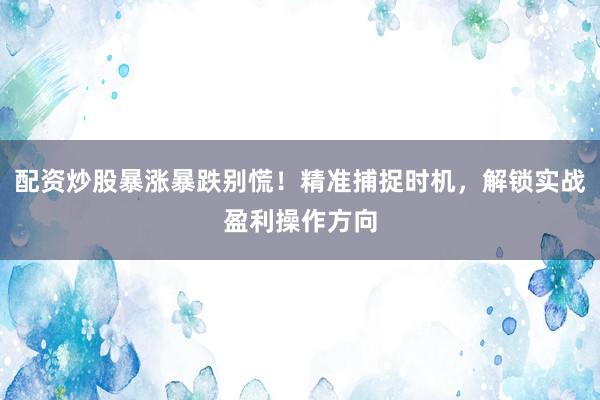 配资炒股暴涨暴跌别慌！精准捕捉时机，解锁实战盈利操作方向