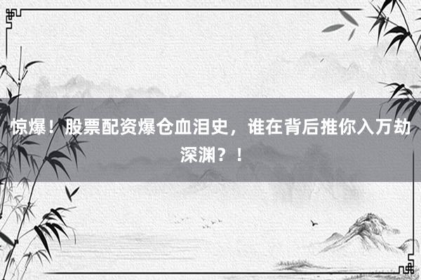 惊爆！股票配资爆仓血泪史，谁在背后推你入万劫深渊？！