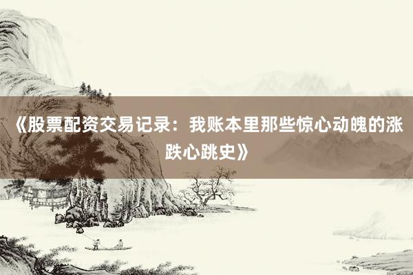 《股票配资交易记录：我账本里那些惊心动魄的涨跌心跳史》