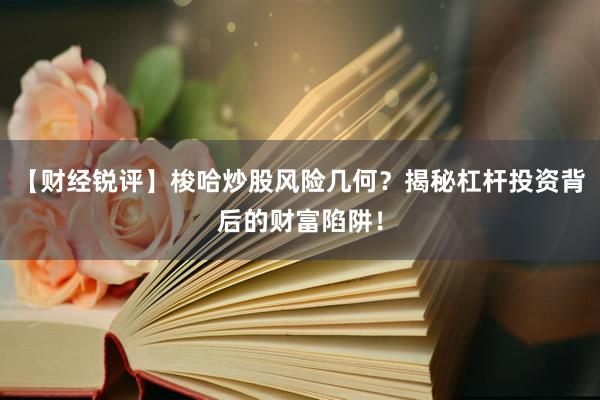 【财经锐评】梭哈炒股风险几何？揭秘杠杆投资背后的财富陷阱！