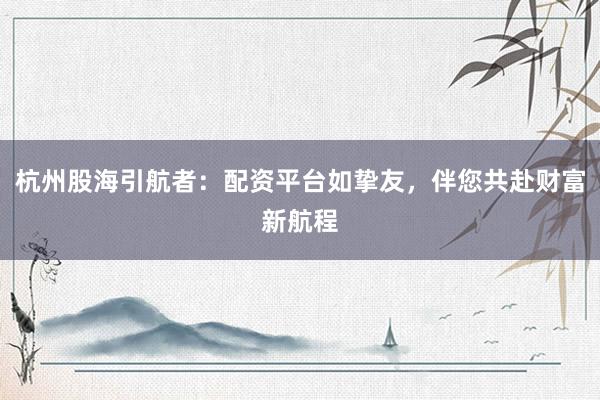 杭州股海引航者：配资平台如挚友，伴您共赴财富新航程