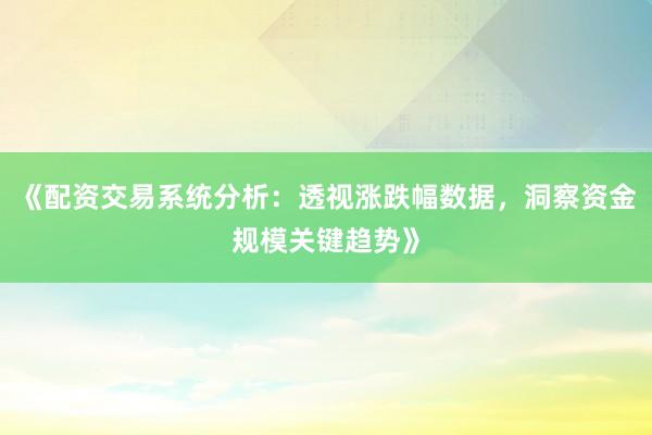 《配资交易系统分析：透视涨跌幅数据，洞察资金规模关键趋势》