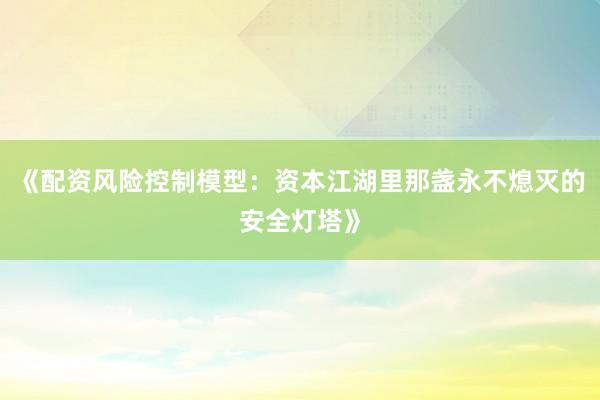 《配资风险控制模型:资本江湖里那盏永不熄灭的安全灯塔》