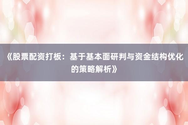 《股票配资打板：基于基本面研判与资金结构优化的策略解析》