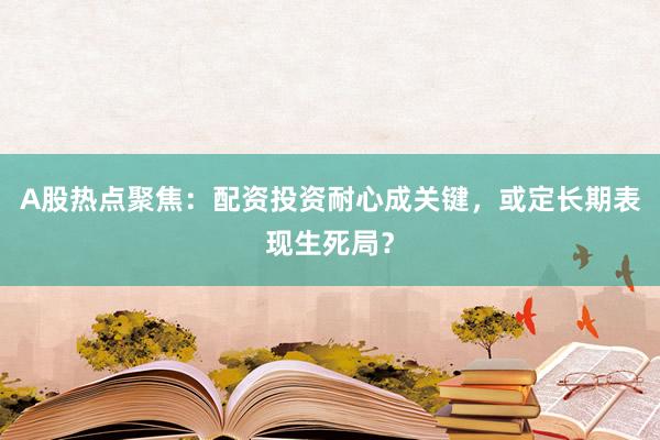 A股热点聚焦：配资投资耐心成关键，或定长期表现生死局？