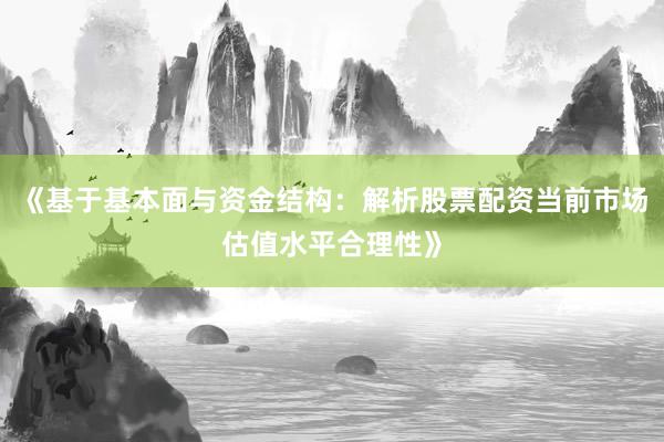 《基于基本面与资金结构：解析股票配资当前市场估值水平合理性》