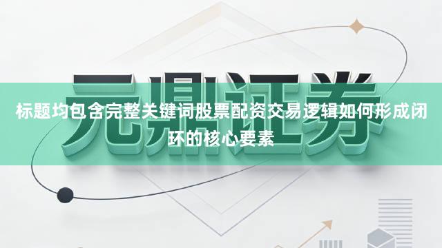 标题均包含完整关键词股票配资交易逻辑如何形成闭环的核心要素