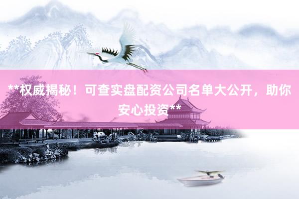 **权威揭秘!可查实盘配资公司名单大公开,助你安心投资**
