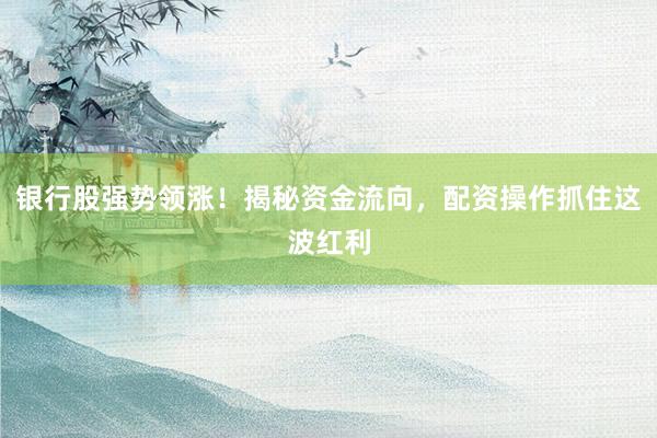 银行股强势领涨!揭秘资金流向,配资操作抓住这波红利