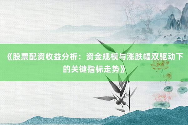 《股票配资收益分析：资金规模与涨跌幅双驱动下的关键指标走势》