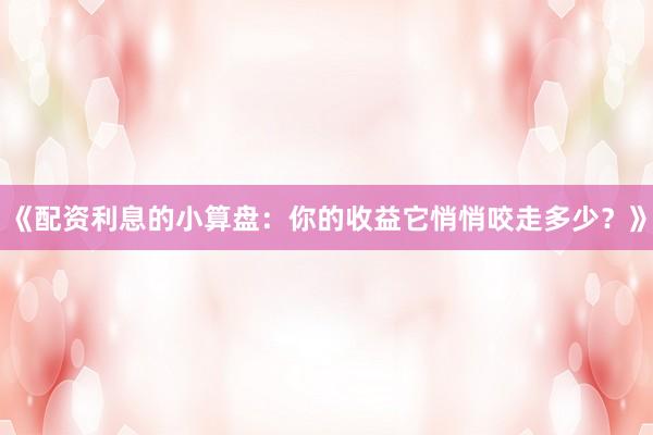 《配资利息的小算盘：你的收益它悄悄咬走多少？》