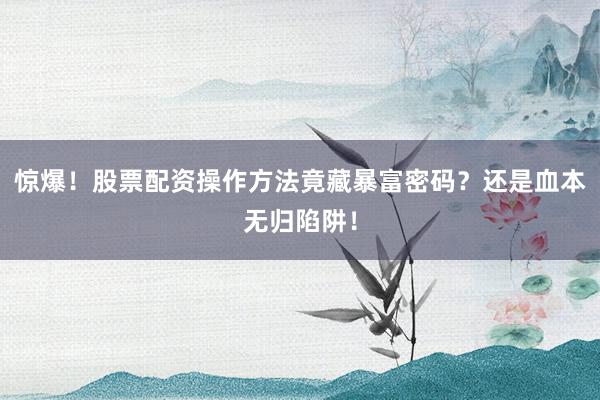 惊爆！股票配资操作方法竟藏暴富密码？还是血本无归陷阱！