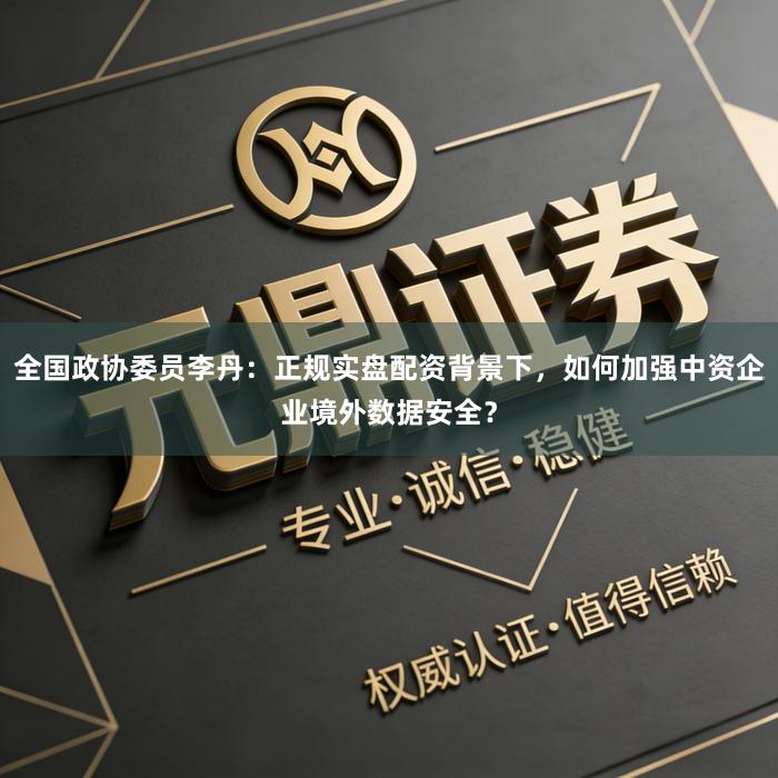 全国政协委员李丹：正规实盘配资背景下，如何加强中资企业境外数据安全？
