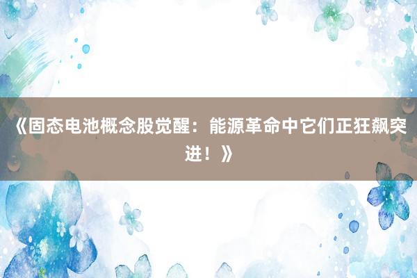 《固态电池概念股觉醒:能源革命中它们正狂飙突进!》