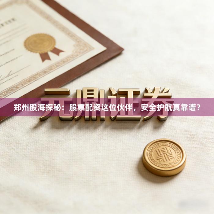 郑州股海探秘：股票配资这位伙伴，安全护航真靠谱？