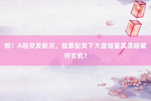 惊！A股突发新况，股票配资下大盘缩量震荡暗藏何玄机？