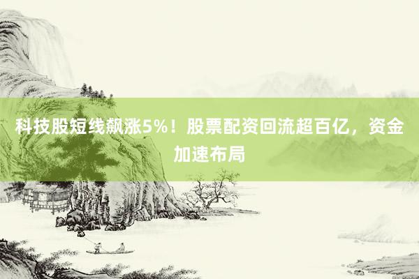 科技股短线飙涨5%！股票配资回流超百亿，资金加速布局
