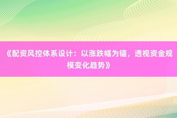 《配资风控体系设计：以涨跌幅为锚，透视资金规模变化趋势》