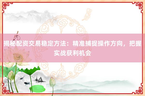 揭秘配资交易稳定方法：精准捕捉操作方向，把握实战获利机会