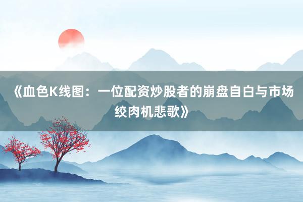 《血色K线图：一位配资炒股者的崩盘自白与市场绞肉机悲歌》