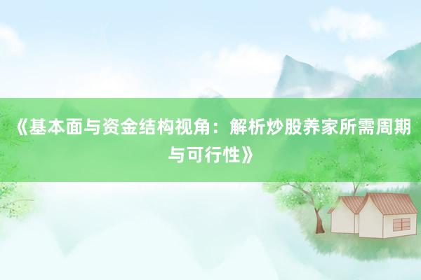 《基本面与资金结构视角:解析炒股养家所需周期与可行性》