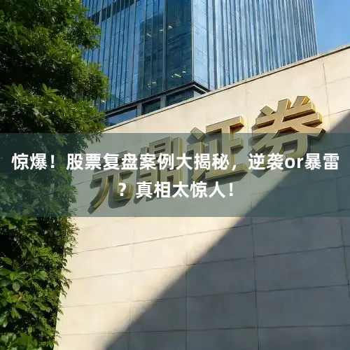惊爆！股票复盘案例大揭秘，逆袭or暴雷？真相太惊人！
