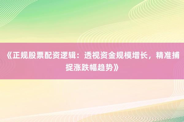 《正规股票配资逻辑：透视资金规模增长，精准捕捉涨跌幅趋势》