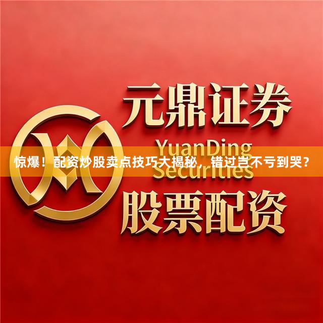 惊爆!配资炒股卖点技巧大揭秘,错过岂不亏到哭?