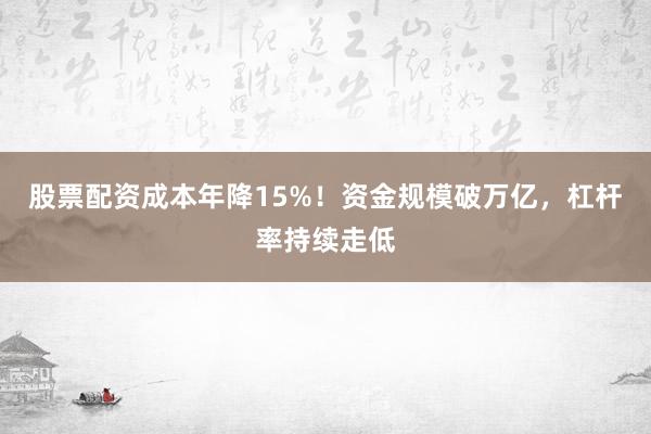 股票配资成本年降15%!资金规模破万亿,杠杆率持续走低