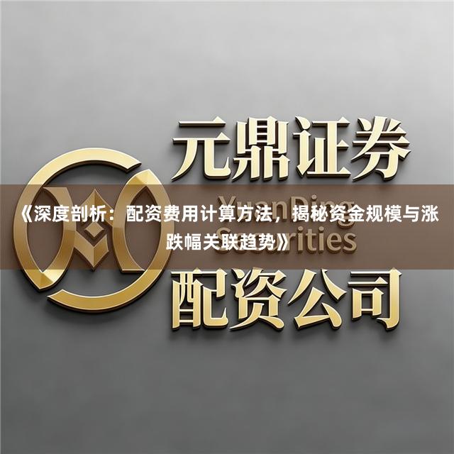 《深度剖析:配资费用计算方法,揭秘资金规模与涨跌幅关联趋势》