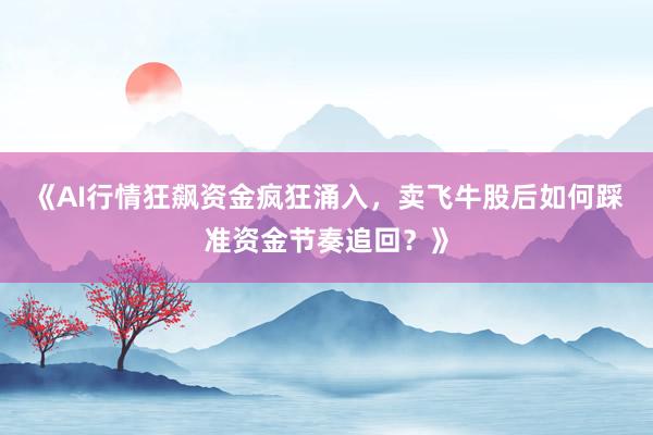 《AI行情狂飙资金疯狂涌入,卖飞牛股后如何踩准资金节奏追回?》