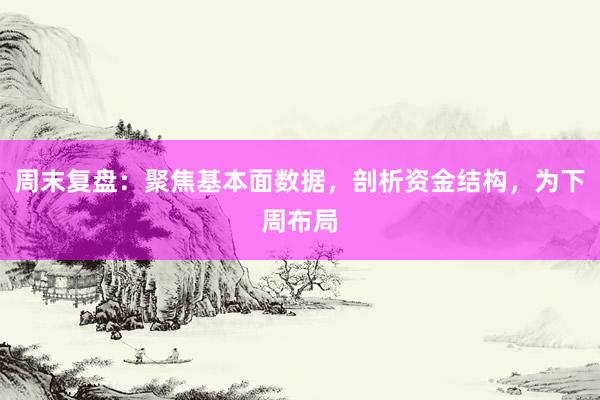 周末复盘:聚焦基本面数据,剖析资金结构,为下周布局