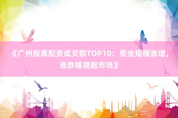 《广州股票配资成交额TOP10:资金规模激增,涨跌幅领跑市场》