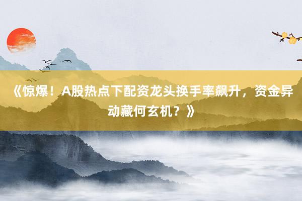 《惊爆!A股热点下配资龙头换手率飙升,资金异动藏何玄机?》