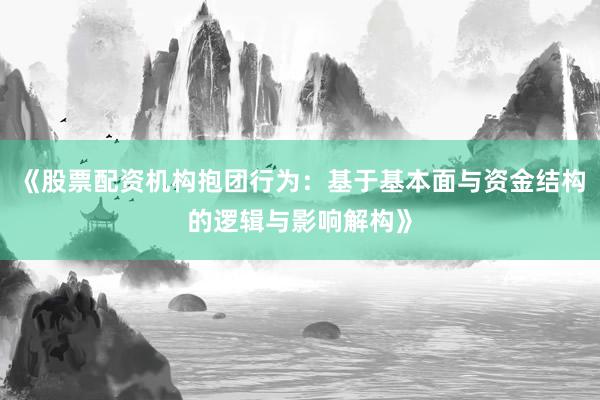 《股票配资机构抱团行为:基于基本面与资金结构的逻辑与影响解构》