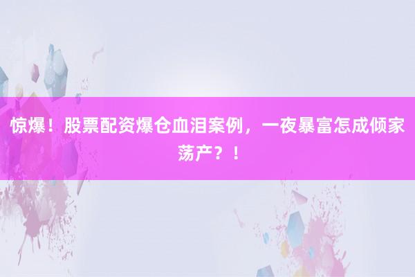 惊爆！股票配资爆仓血泪案例，一夜暴富怎成倾家荡产？！