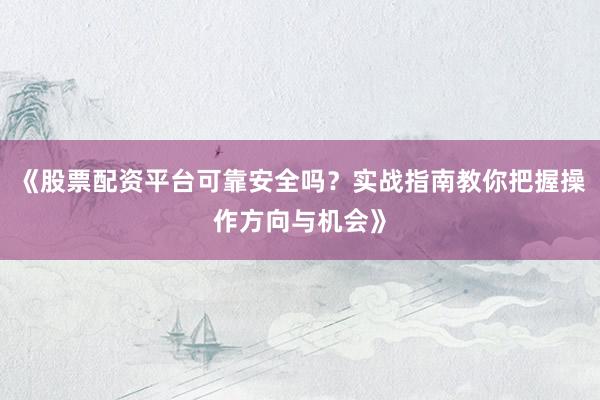 《股票配资平台可靠安全吗?实战指南教你把握操作方向与机会》