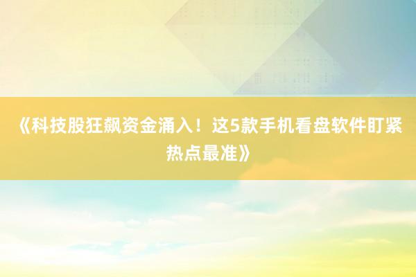 《科技股狂飙资金涌入！这5款手机看盘软件盯紧热点最准》