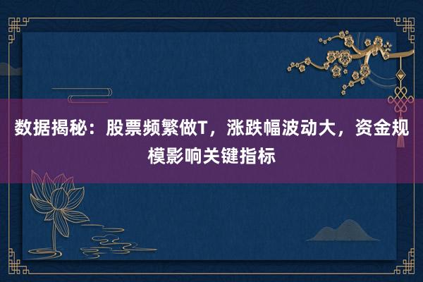 数据揭秘：股票频繁做T，涨跌幅波动大，资金规模影响关键指标