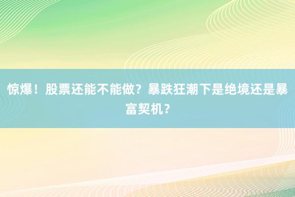 惊爆！股票还能不能做？暴跌狂潮下是绝境还是暴富契机？