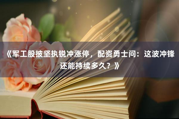 《军工股披坚执锐冲涨停，配资勇士问：这波冲锋还能持续多久？》
