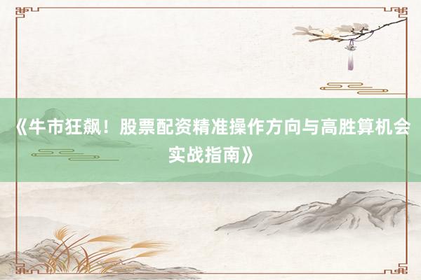 《牛市狂飙!股票配资精准操作方向与高胜算机会实战指南》