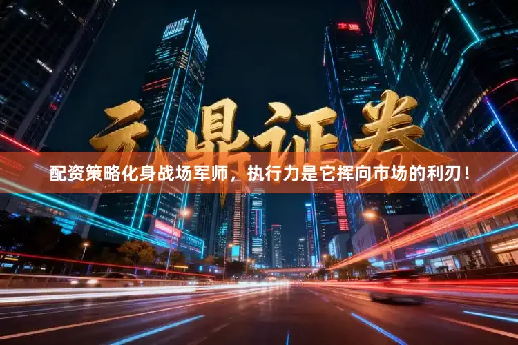 配资策略化身战场军师，执行力是它挥向市场的利刃！