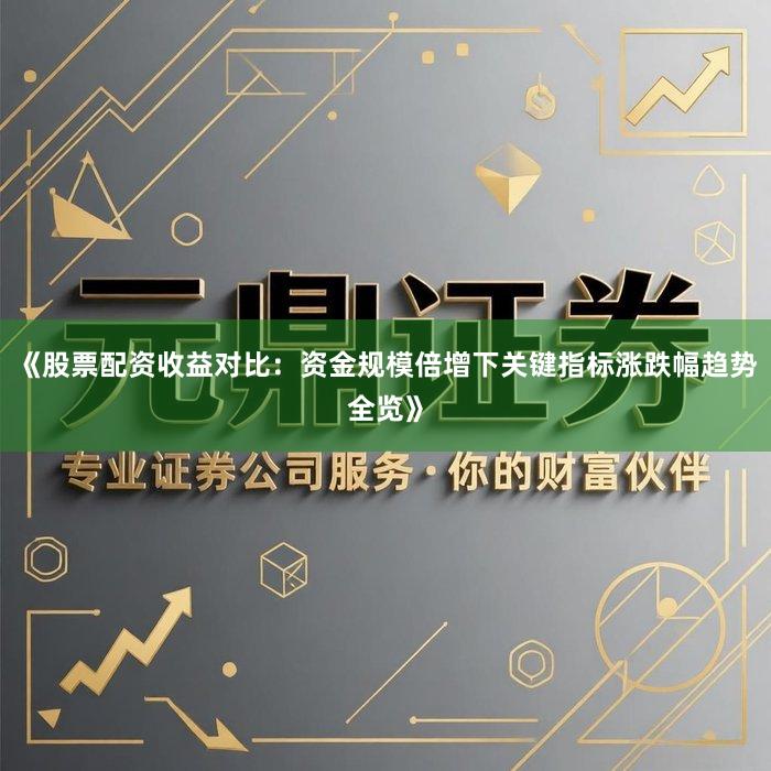 《股票配资收益对比：资金规模倍增下关键指标涨跌幅趋势全览》