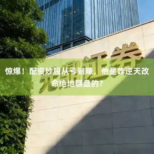 惊爆!配资炒股从亏到赚,他是咋逆天改命绝地翻盘的?
