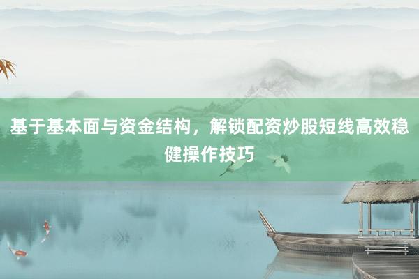 基于基本面与资金结构，解锁配资炒股短线高效稳健操作技巧