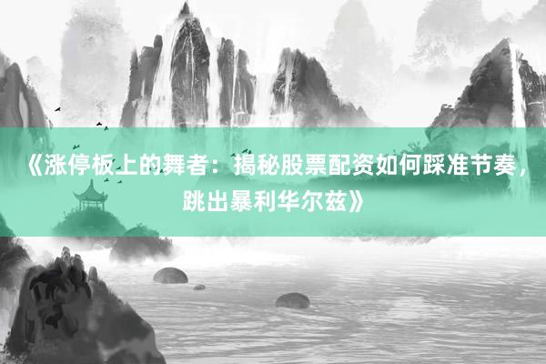 《涨停板上的舞者：揭秘股票配资如何踩准节奏，跳出暴利华尔兹》