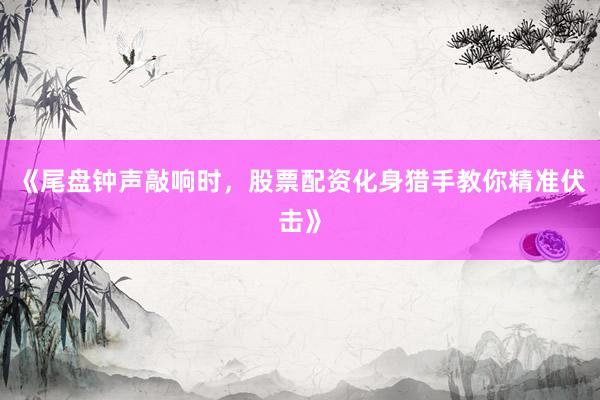 《尾盘钟声敲响时，股票配资化身猎手教你精准伏击》
