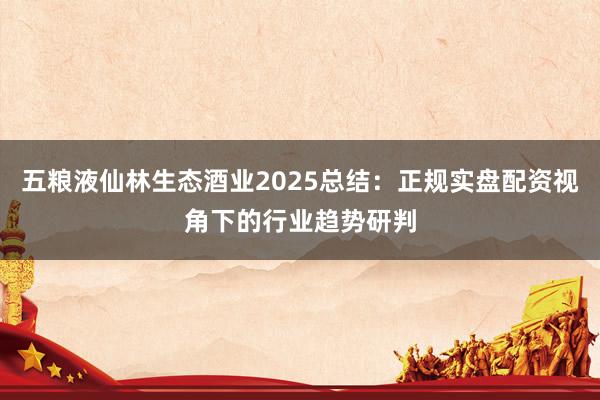 五粮液仙林生态酒业2025总结：正规实盘配资视角下的行业趋势研判